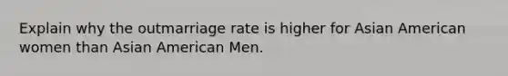 Explain why the outmarriage rate is higher for Asian American women than Asian American Men.