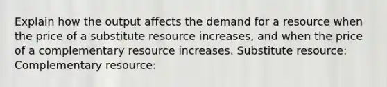 Explain how the output affects the demand for a resource when the price of a substitute resource increases, and when the price of a complementary resource increases. Substitute resource: Complementary resource: