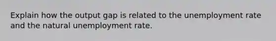 Explain how the output gap is related to the unemployment rate and the natural unemployment rate.