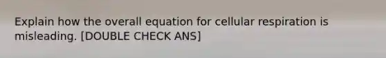 Explain how the overall equation for cellular respiration is misleading. [DOUBLE CHECK ANS]