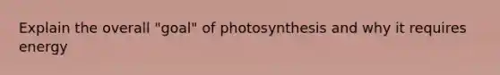 Explain the overall "goal" of photosynthesis and why it requires energy