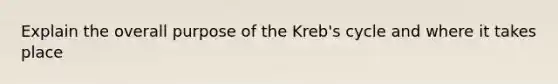 Explain the overall purpose of the Kreb's cycle and where it takes place