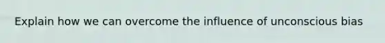 Explain how we can overcome the influence of unconscious bias