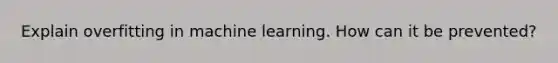 Explain overfitting in machine learning. How can it be prevented?