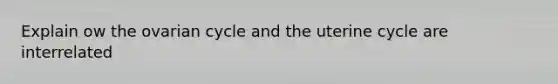 Explain ow the ovarian cycle and the uterine cycle are interrelated