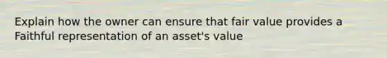 Explain how the owner can ensure that fair value provides a Faithful representation of an asset's value