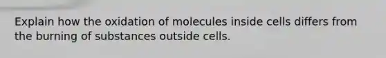 Explain how the oxidation of molecules inside cells differs from the burning of substances outside cells.