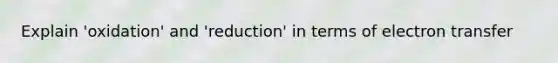 Explain 'oxidation' and 'reduction' in terms of electron transfer