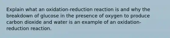 Explain what an oxidation-reduction reaction is and why the breakdown of glucose in the presence of oxygen to produce carbon dioxide and water is an example of an oxidation-reduction reaction.