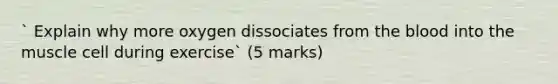 ` Explain why more oxygen dissociates from the blood into the muscle cell during exercise` (5 marks)