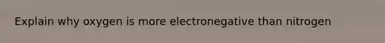 Explain why oxygen is more electronegative than nitrogen