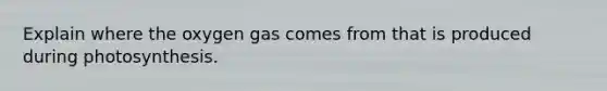 Explain where the oxygen gas comes from that is produced during photosynthesis.