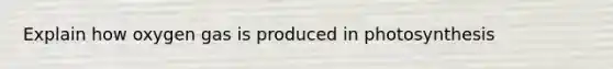 Explain how oxygen gas is produced in photosynthesis