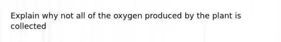 Explain why not all of the oxygen produced by the plant is collected