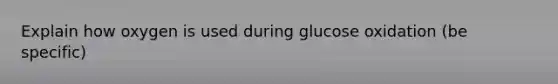 Explain how oxygen is used during glucose oxidation (be specific)