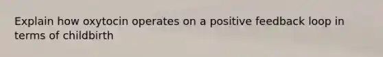 Explain how oxytocin operates on a positive feedback loop in terms of childbirth