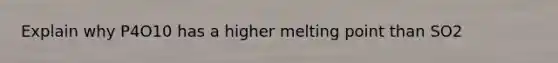 Explain why P4O10 has a higher melting point than SO2