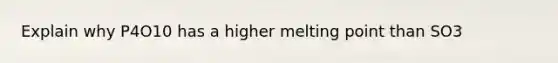 Explain why P4O10 has a higher melting point than SO3