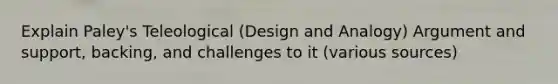 Explain Paley's Teleological (Design and Analogy) Argument and support, backing, and challenges to it (various sources)