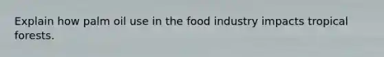 Explain how palm oil use in the food industry impacts tropical forests.