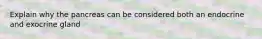 Explain why the pancreas can be considered both an endocrine and exocrine gland
