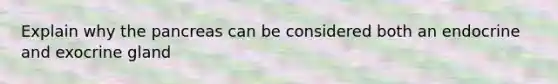 Explain why the pancreas can be considered both an endocrine and exocrine gland