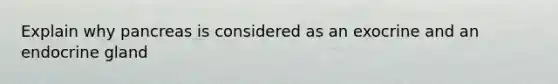 Explain why pancreas is considered as an exocrine and an endocrine gland