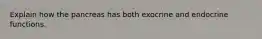 Explain how the pancreas has both exocrine and endocrine functions.