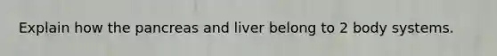 Explain how the pancreas and liver belong to 2 body systems.