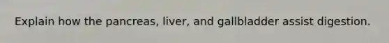 Explain how the pancreas, liver, and gallbladder assist digestion.