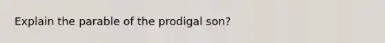 Explain the parable of the prodigal son?