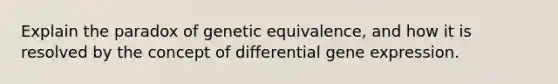 Explain the paradox of genetic equivalence, and how it is resolved by the concept of differential gene expression.