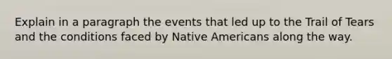 Explain in a paragraph the events that led up to the Trail of Tears and the conditions faced by Native Americans along the way.