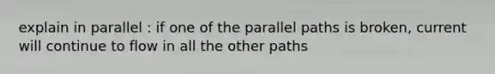 explain in parallel : if one of the parallel paths is broken, current will continue to flow in all the other paths