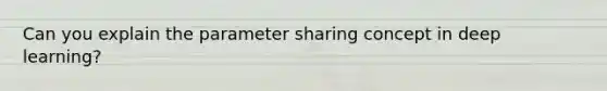 Can you explain the parameter sharing concept in deep learning?