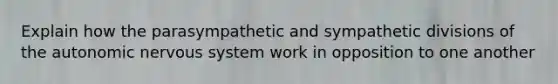 Explain how the parasympathetic and sympathetic divisions of <a href='https://www.questionai.com/knowledge/kMqcwgxBsH-the-autonomic-nervous-system' class='anchor-knowledge'>the autonomic nervous system</a> work in opposition to one another