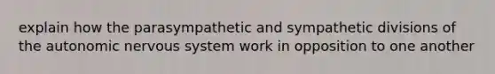 explain how the parasympathetic and sympathetic divisions of the autonomic nervous system work in opposition to one another