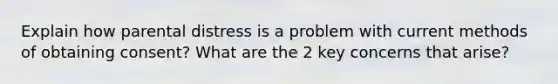 Explain how parental distress is a problem with current methods of obtaining consent? What are the 2 key concerns that arise?