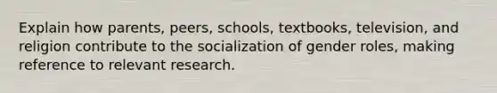 Explain how parents, peers, schools, textbooks, television, and religion contribute to the socialization of gender roles, making reference to relevant research.