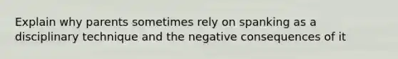 Explain why parents sometimes rely on spanking as a disciplinary technique and the negative consequences of it