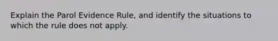 Explain the Parol Evidence Rule, and identify the situations to which the rule does not apply.