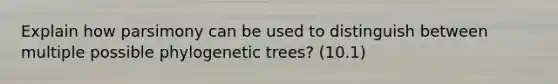 Explain how parsimony can be used to distinguish between multiple possible phylogenetic trees? (10.1)