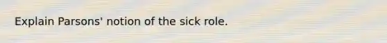 Explain Parsons' notion of the sick role.