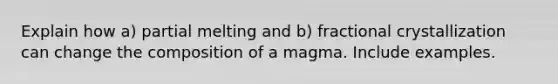 Explain how a) partial melting and b) fractional crystallization can change the composition of a magma. Include examples.