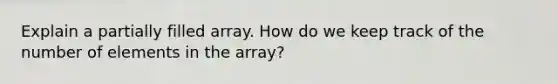 Explain a partially filled array. How do we keep track of the number of elements in the array?