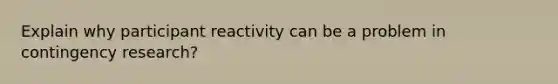 Explain why participant reactivity can be a problem in contingency research?