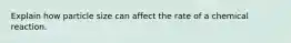 Explain how particle size can affect the rate of a chemical reaction.