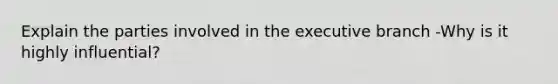 Explain the parties involved in the executive branch -Why is it highly influential?