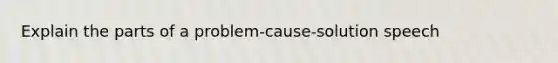 Explain the parts of a problem-cause-solution speech