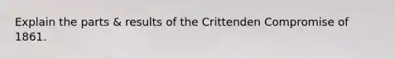 Explain the parts & results of the Crittenden Compromise of 1861.